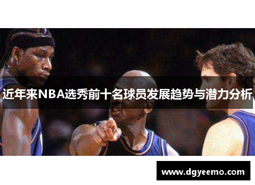 近年来NBA选秀前十名球员发展趋势与潜力分析